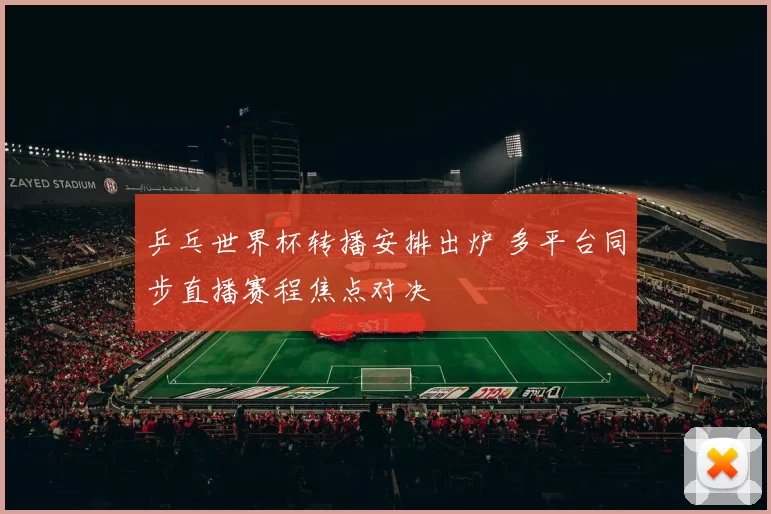 乒乓世界杯转播安排出炉 多平台同步直播赛程焦点对决