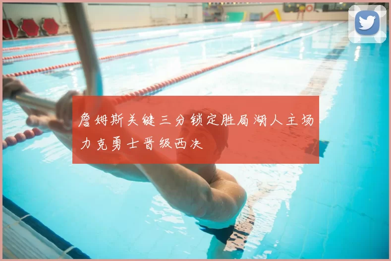 詹姆斯关键三分锁定胜局湖人主场力克勇士晋级西决