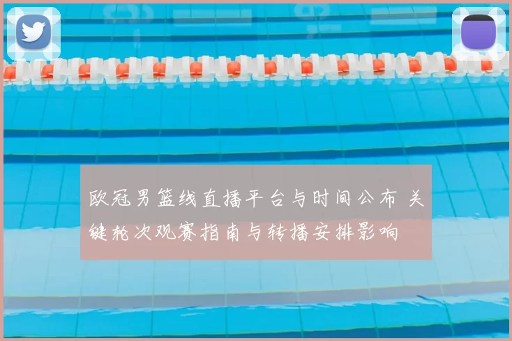 欧冠男篮线直播平台与时间公布 关键轮次观赛指南与转播安排影响