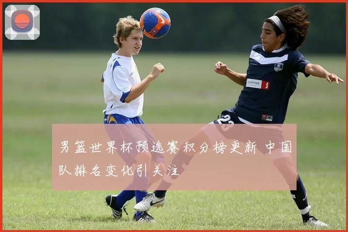 男篮世界杯预选赛积分榜更新 中国队排名变化引关注