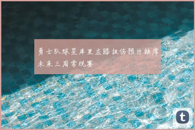 勇士队球星库里左膝扭伤预计缺席未来三周常规赛