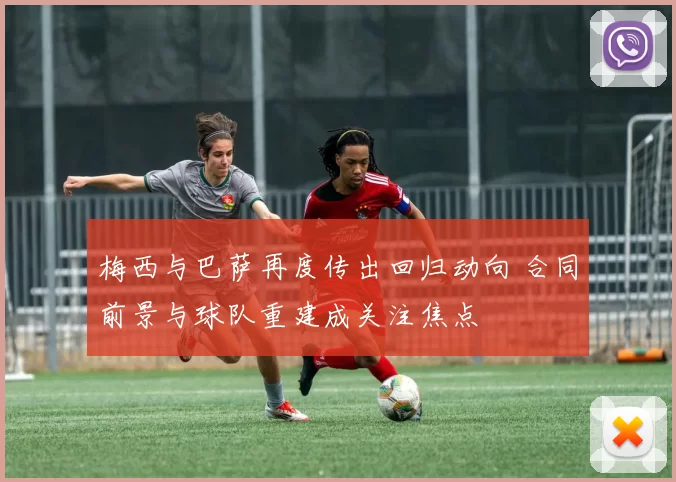 梅西与巴萨再度传出回归动向 合同前景与球队重建成关注焦点