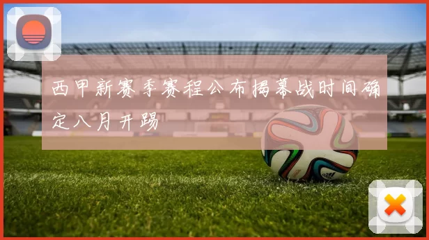 西甲新赛季赛程公布揭幕战时间确定八月开踢