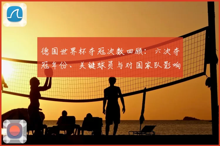 德国世界杯夺冠次数回顾：六次夺冠年份、关键球员与对国家队影响