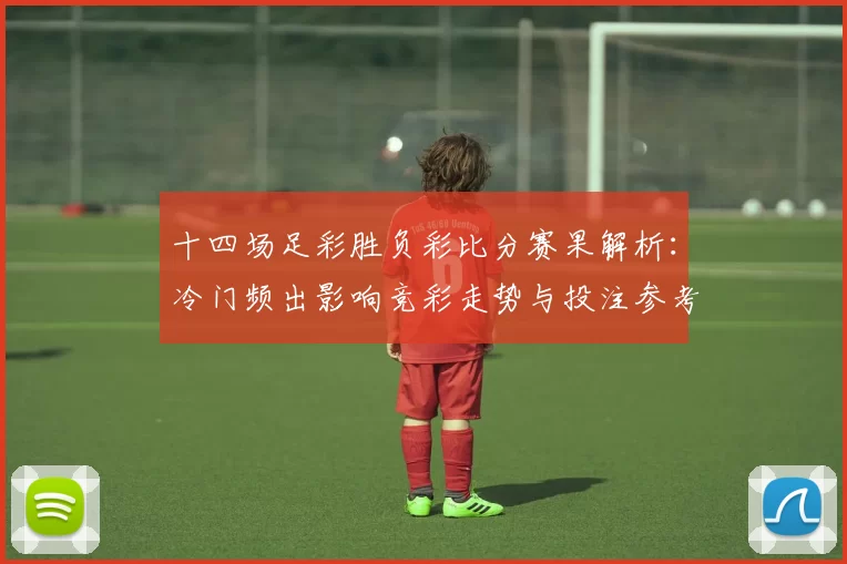 十四场足彩胜负彩比分赛果解析:冷门频出影响竞彩走势与投注参考