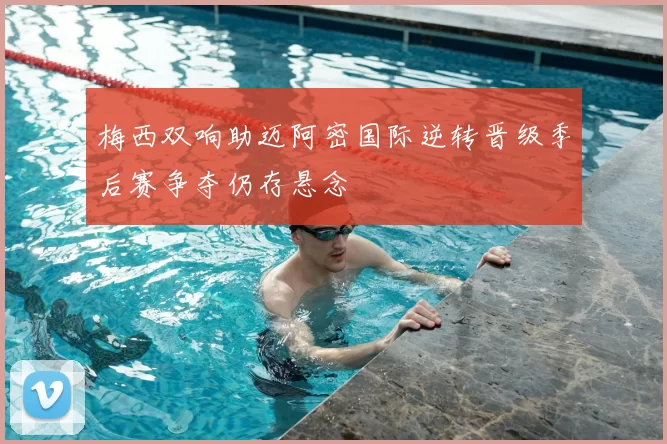 梅西双响助迈阿密国际逆转晋级季后赛争夺仍存悬念