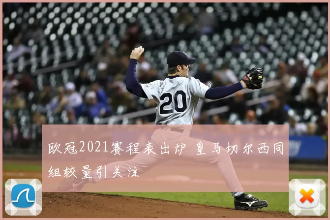 欧冠2021赛程表出炉 皇马切尔西同组较量引关注