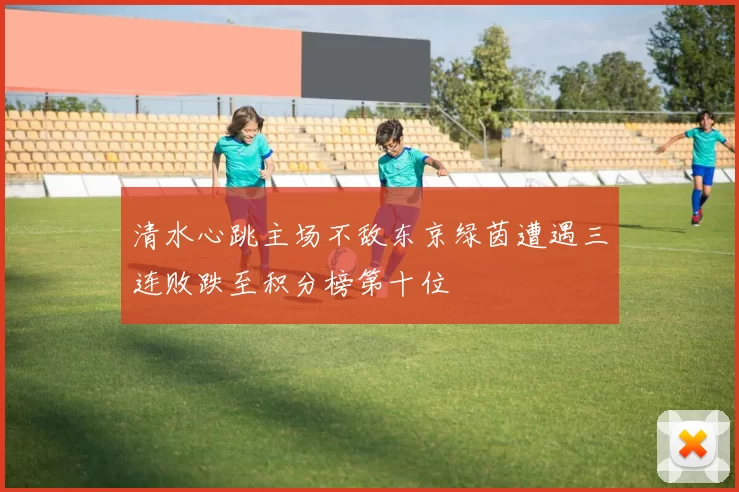 清水心跳主场不敌东京绿茵遭遇三连败跌至积分榜第十位