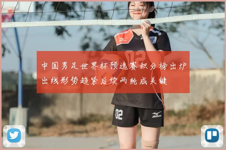 中国男足世界杯预选赛积分榜出炉出线形势趋紧后续两轮成关键