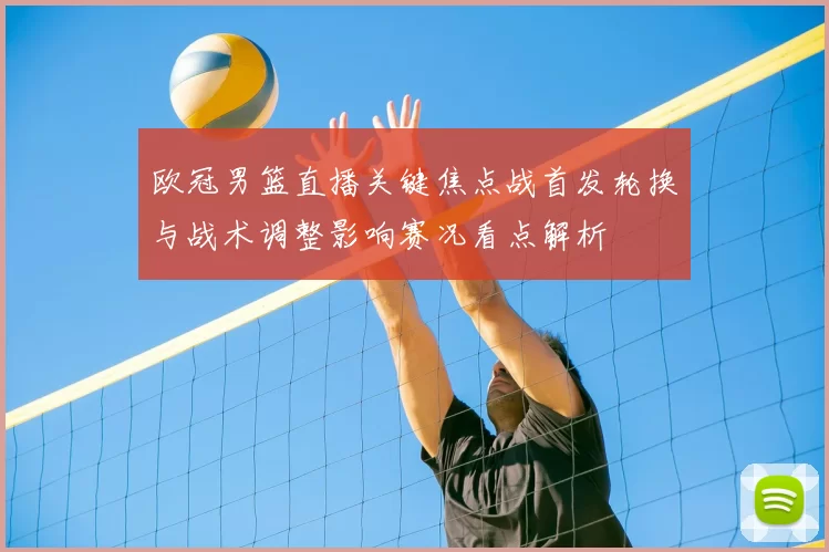 欧冠男篮直播关键焦点战首发轮换与战术调整影响赛况看点解析