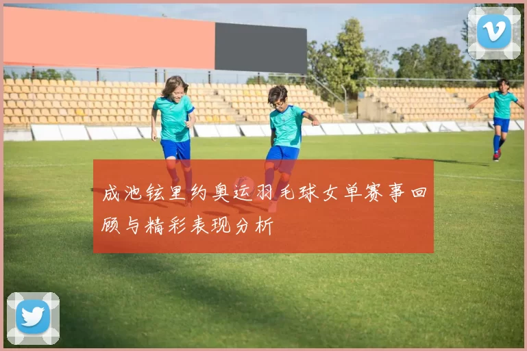 成池铉里约奥运羽毛球女单赛事回顾与精彩表现分析