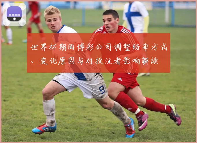 世界杯期间博彩公司调整赔率方式、变化原因与对投注者影响解读