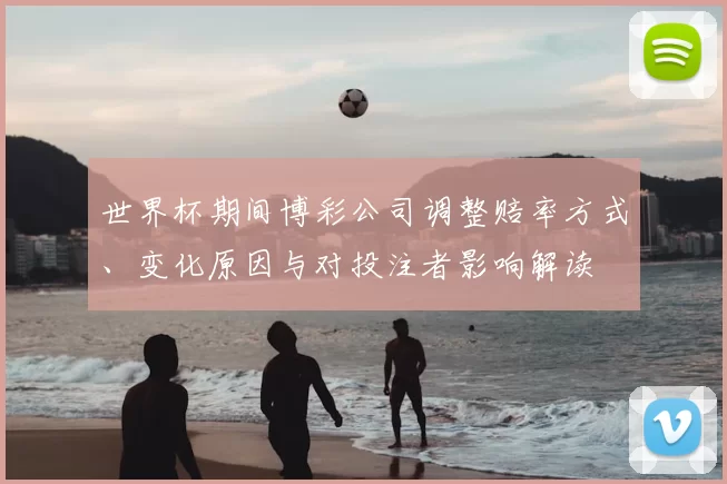 世界杯期间博彩公司调整赔率方式、变化原因与对投注者影响解读