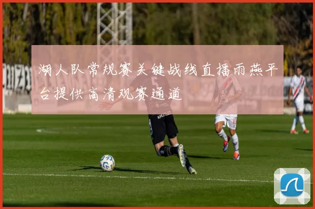 湖人队常规赛关键战线直播雨燕平台提供高清观赛通道