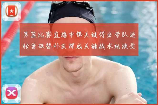 男篮比赛直播中锋关键得分带队逆转晋级替补发挥成关键战术轮换受关注