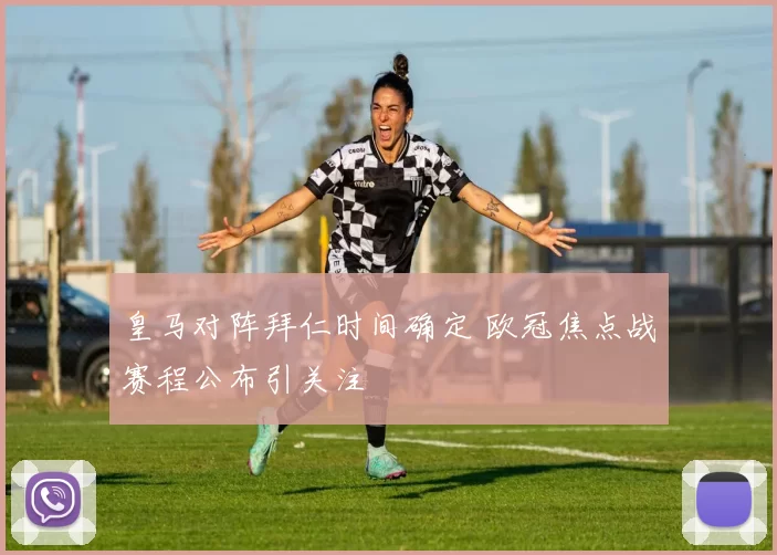 皇马对阵拜仁时间确定 欧冠焦点战赛程公布引关注