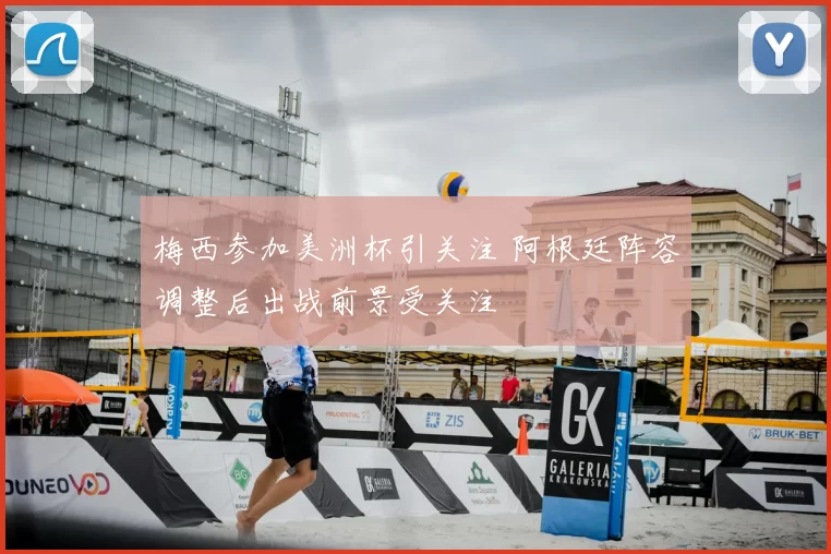 梅西参加美洲杯引关注 阿根廷阵容调整后出战前景受关注