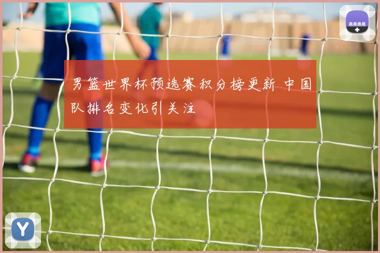 男篮世界杯预选赛积分榜更新 中国队排名变化引关注