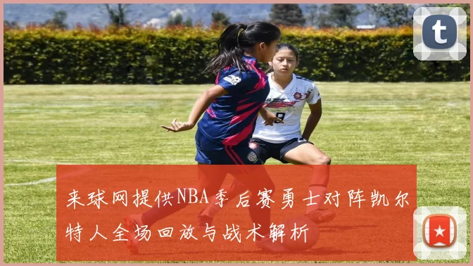 来球网提供NBA季后赛勇士对阵凯尔特人全场回放与战术解析