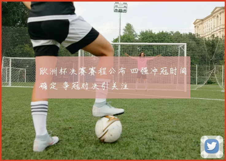 欧洲杯决赛赛程公布 四强冲冠时间确定 争冠对决引关注
