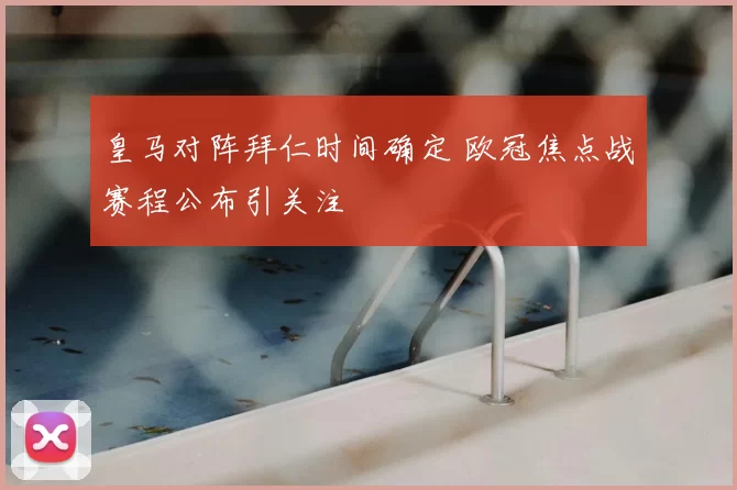 皇马对阵拜仁时间确定 欧冠焦点战赛程公布引关注