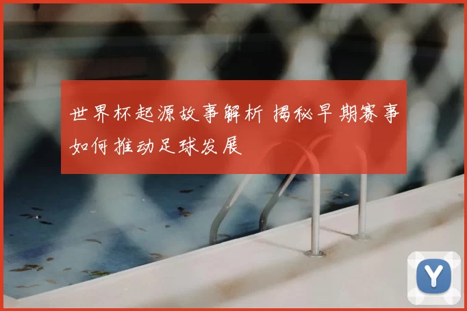 世界杯起源故事解析 揭秘早期赛事如何推动足球发展