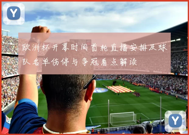 欧洲杯开幕时间首轮直播安排及球队名单伤停与争冠看点解读