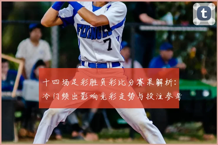 十四场足彩胜负彩比分赛果解析:冷门频出影响竞彩走势与投注参考