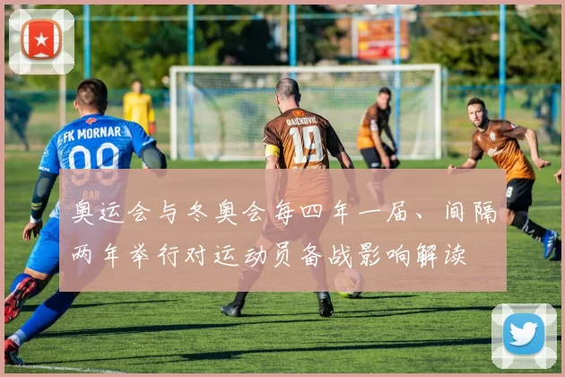 奥运会与冬奥会每四年一届、间隔两年举行对运动员备战影响解读