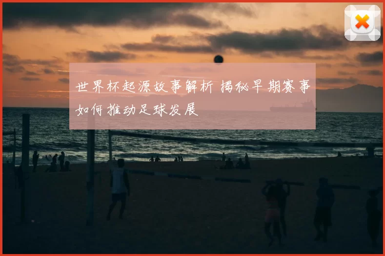 世界杯起源故事解析 揭秘早期赛事如何推动足球发展