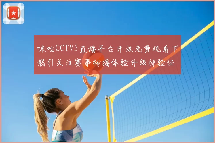 咪咕CCTV5直播平台开放免费观看下载引关注赛事转播体验升级待验证