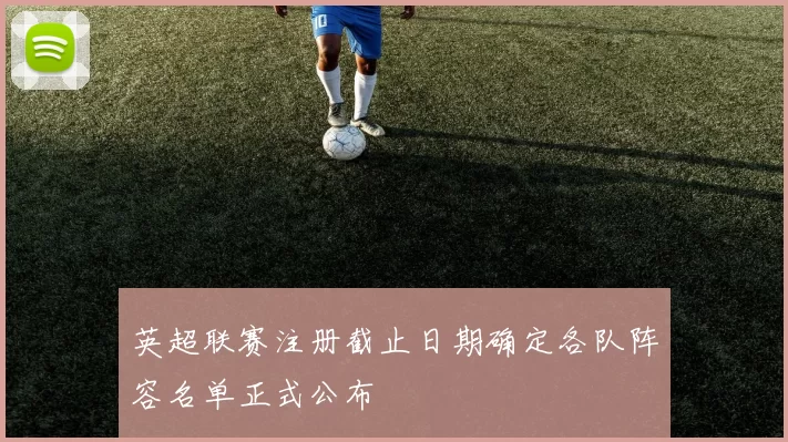 英超联赛注册截止日期确定各队阵容名单正式公布