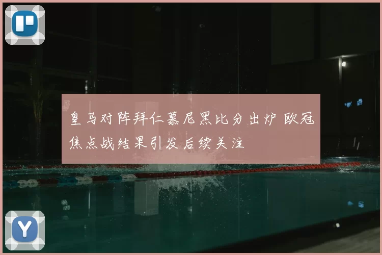 皇马对阵拜仁慕尼黑比分出炉 欧冠焦点战结果引发后续关注