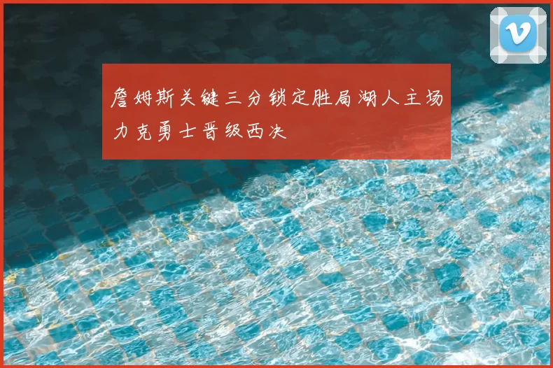 詹姆斯关键三分锁定胜局湖人主场力克勇士晋级西决