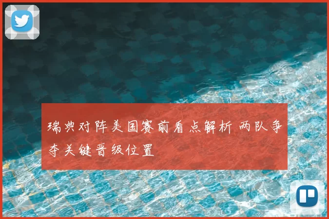 瑞典对阵美国赛前看点解析 两队争夺关键晋级位置
