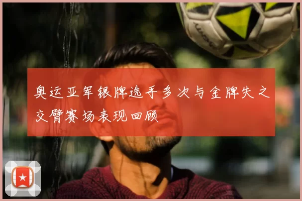 奥运亚军银牌选手多次与金牌失之交臂赛场表现回顾