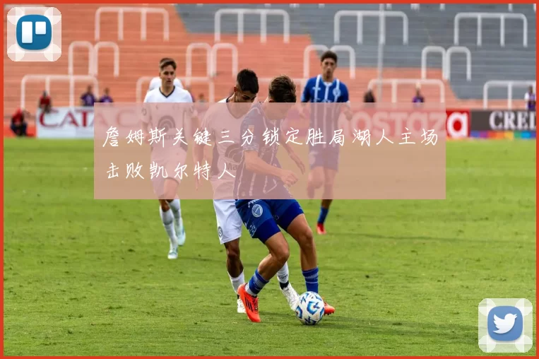 詹姆斯关键三分锁定胜局湖人主场击败凯尔特人